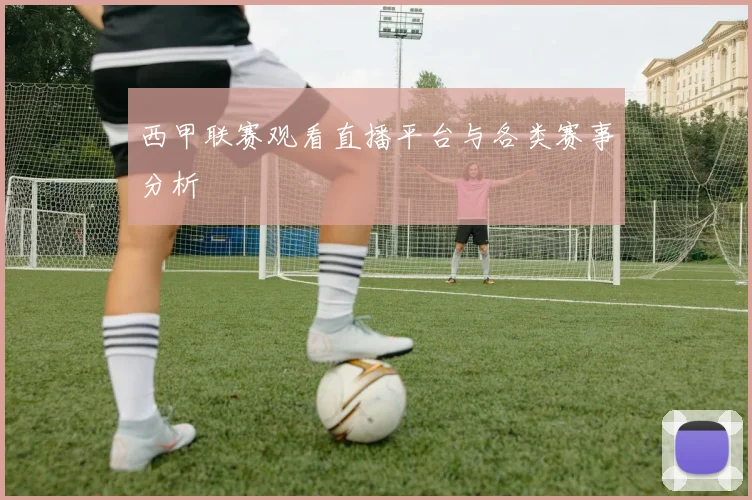 西甲联赛观看直播平台与各类赛事分析