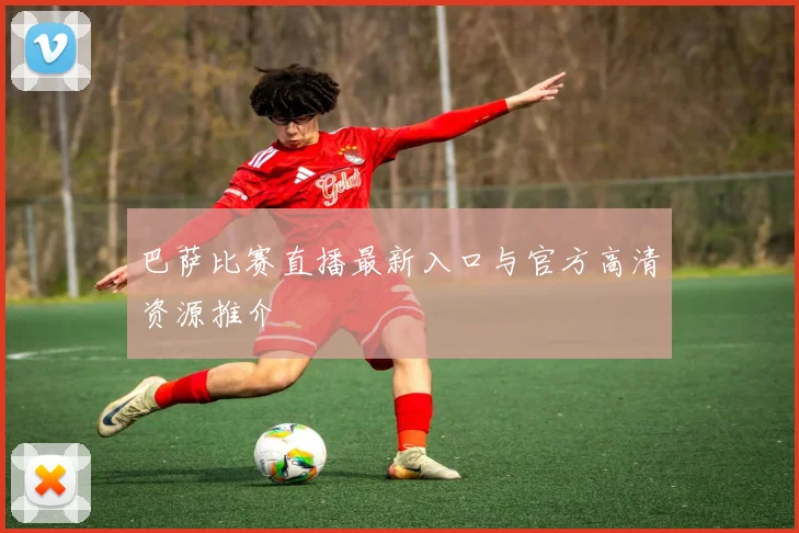巴萨比赛直播最新入口与官方高清资源推介