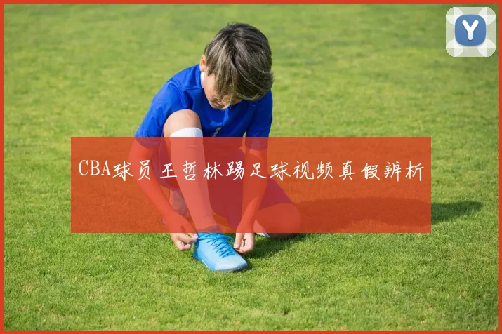 CBA球员王哲林踢足球视频真假辨析