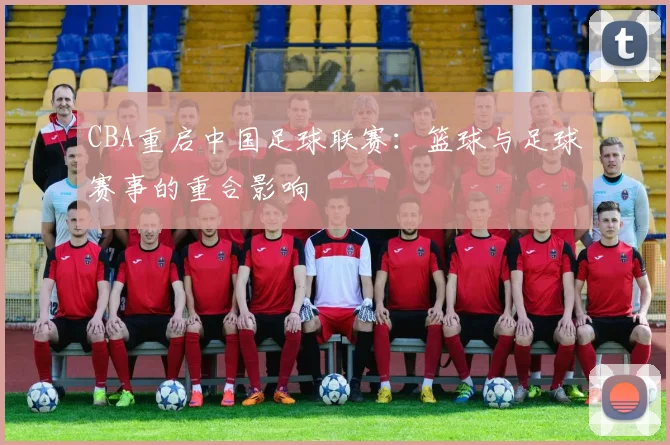 CBA重启中国足球联赛：篮球与足球赛事的重合影响