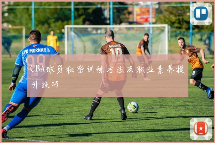 CBA球员秘密训练方法及职业素养提升技巧