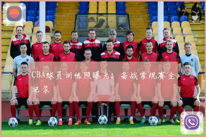 CBA球员训练照曝光：备战常规赛全记录