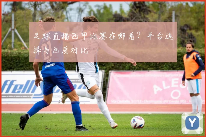 足球直播西甲比赛在哪看？平台选择与画质对比