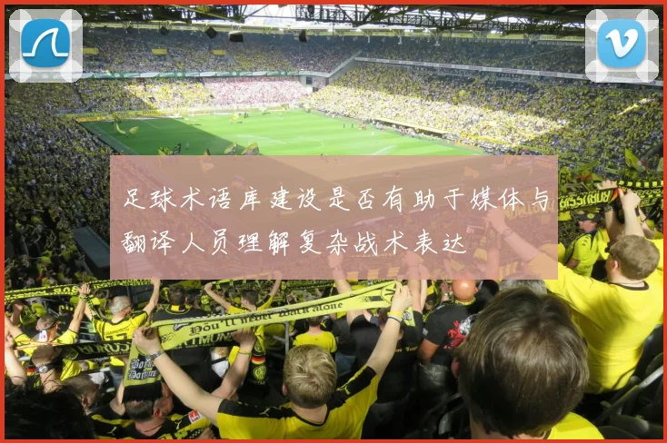 足球术语库建设是否有助于媒体与翻译人员理解复杂战术表达