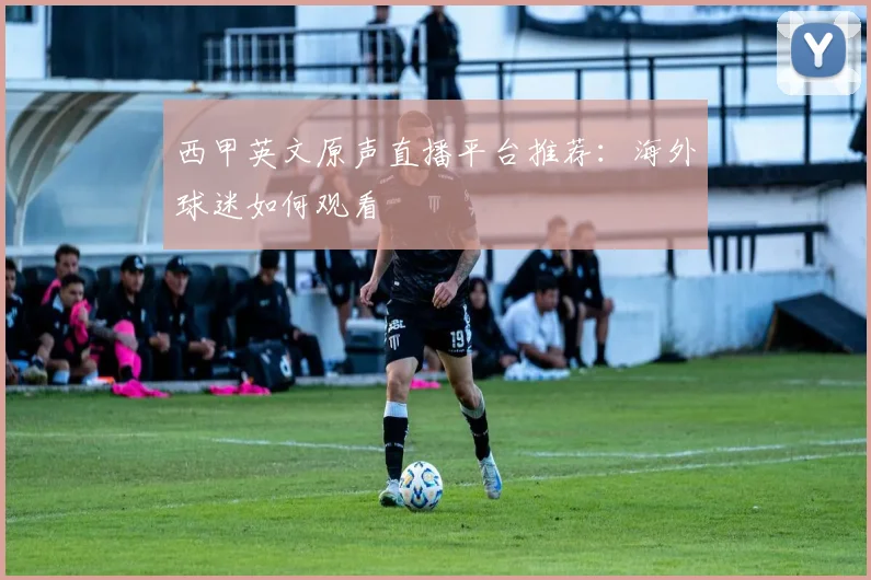 西甲英文原声直播平台推荐：海外球迷如何观看