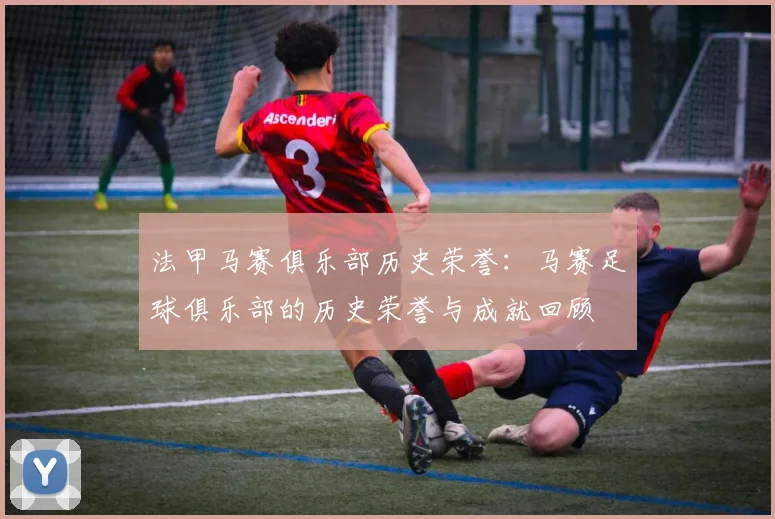 法甲马赛俱乐部历史荣誉：马赛足球俱乐部的历史荣誉与成就回顾