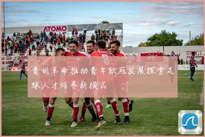 青训革命推动青年欧冠发展探索足球人才培养新模式