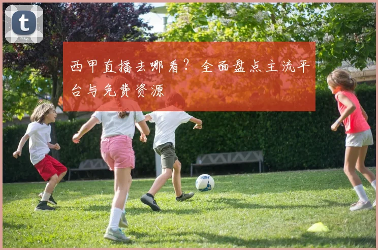 西甲直播去哪看？全面盘点主流平台与免费资源