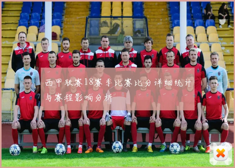 西甲联赛18赛季比赛比分详细统计与赛程影响分析