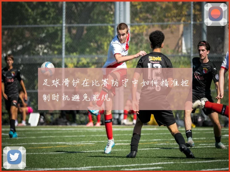 足球滑铲在比赛防守中如何精准控制时机避免犯规