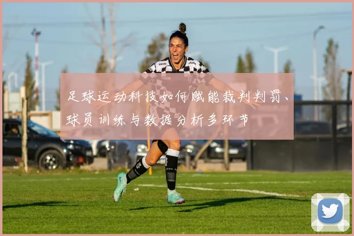 足球运动科技如何赋能裁判判罚、球员训练与数据分析多环节