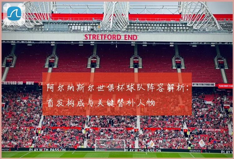 阿尔纳斯尔世俱杯球队阵容解析：首发构成与关键替补人物